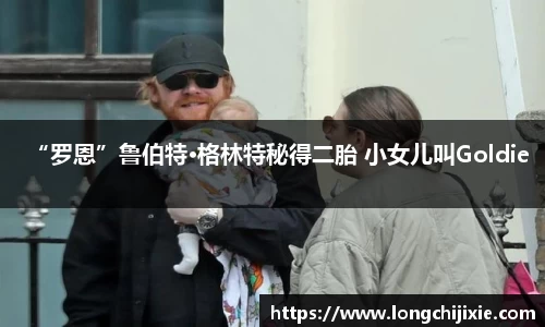 壹号娱乐“罗恩”鲁伯特·格林特秘得二胎 小女儿叫Goldie